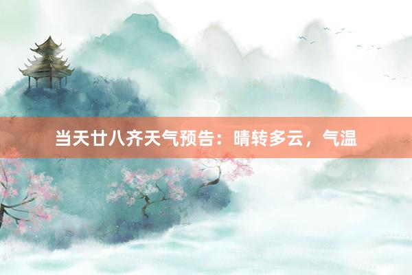 当天廿八齐天气预告：晴转多云，气温